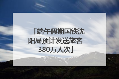 端午假期国铁沈阳局预计发送旅客380万人次