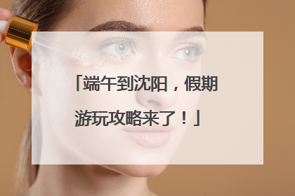 端午到沈阳，假期游玩攻略来了！