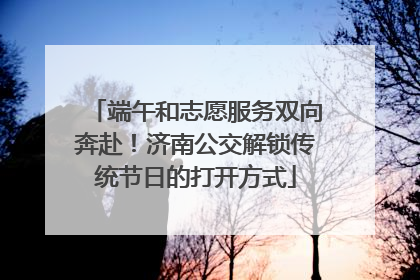 端午和志愿服务双向奔赴！济南公交解锁传统节日的打开方式