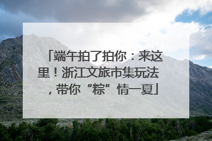端午拍了拍你：来这里！浙江文旅市集玩法，带你“粽”情一夏