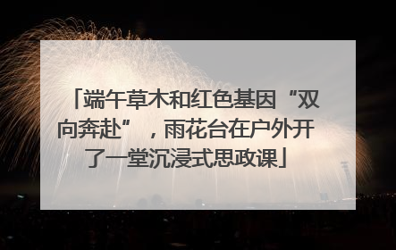 端午草木和红色基因“双向奔赴”，雨花台在户外开了一堂沉浸式思政课