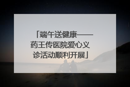 端午送健康——药王传医院爱心义诊活动顺利开展
