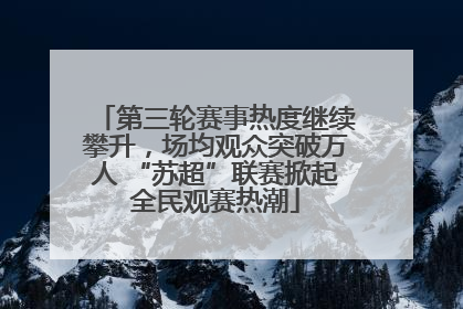 第三轮赛事热度继续攀升，场均观众突破万人 “苏超”联赛掀起全民观赛热潮
