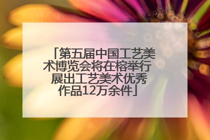 第五届中国工艺美术博览会将在榕举行 展出工艺美术优秀作品12万余件