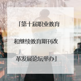 第十届职业教育和继续教育期刊改革发展论坛举办