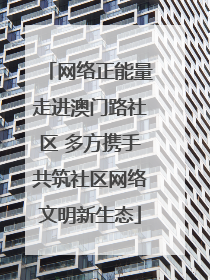 网络正能量走进澳门路社区 多方携手共筑社区网络文明新生态