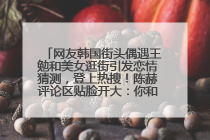 网友韩国街头偶遇王勉和美女逛街引发恋情猜测，登上热搜！陈赫评论区贴脸开大：你和谁逛街？我也想知道