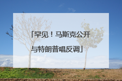 罕见！马斯克公开与特朗普唱反调
