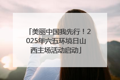 美丽中国我先行！2025年六五环境日山西主场活动启动