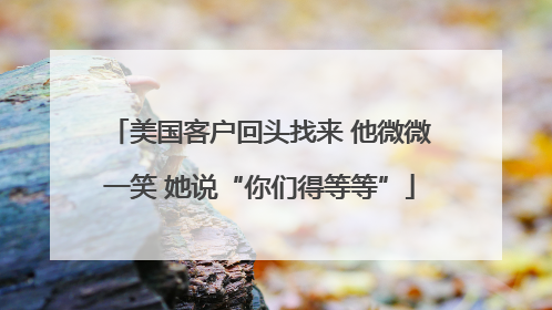 美国客户回头找来 他微微一笑 她说“你们得等等”