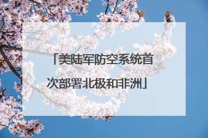 美陆军防空系统首次部署北极和非洲