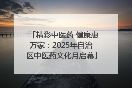 精彩中医药 健康惠万家：2025年自治区中医药文化月启幕