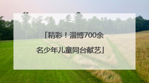 精彩！淄博700余名少年儿童同台献艺