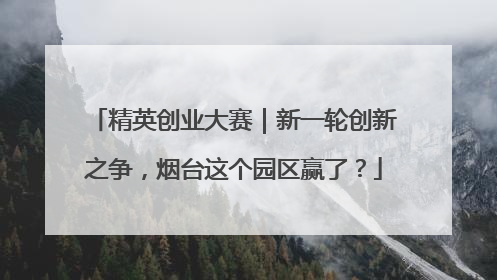 精英创业大赛｜新一轮创新之争，烟台这个园区赢了？