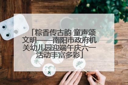 粽香传古韵 童声颂文明——南阳市政府机关幼儿园迎端午庆六一活动丰富多彩