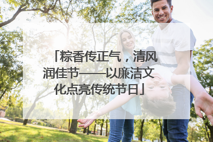 粽香传正气，清风润佳节——以廉洁文化点亮传统节日