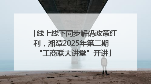 线上线下同步解码政策红利，湘潭2025年第二期“工商联大讲堂”开讲