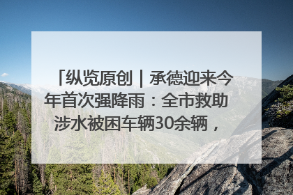 纵览原创｜承德迎来今年首次强降雨：全市救助涉水被困车辆30余辆，8日晚市区已无积水路段，交通恢复畅通