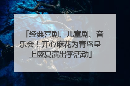 经典喜剧、儿童剧、音乐会！开心麻花为青岛呈上盛夏演出季活动