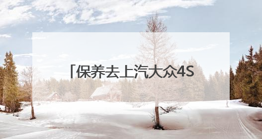 保养去上汽大众4S店，服务专业又靠谱
