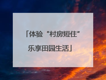 体验“村房短住” 乐享田园生活