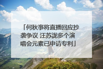 何秋亊将直播回应抄袭争议 汪苏泷多个演唱会元素已申请专利