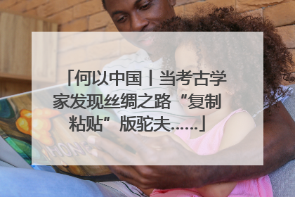 何以中国丨当考古学家发现丝绸之路“复制粘贴”版驼夫……