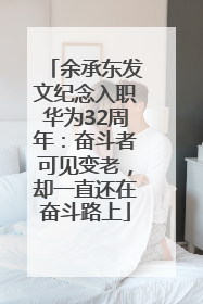 余承东发文纪念入职华为32周年：奋斗者可见变老，却一直还在奋斗路上