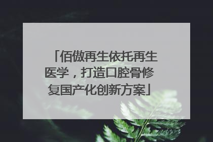 佰傲再生依托再生医学，打造口腔骨修复国产化创新方案