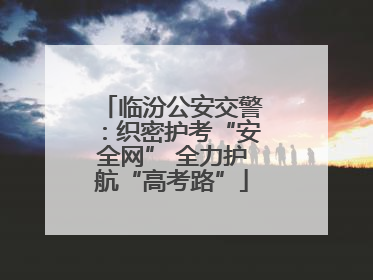 临汾公安交警：织密护考“安全网” 全力护航“高考路”