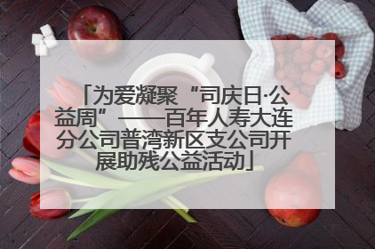 为爱凝聚“司庆日·公益周”——百年人寿大连分公司普湾新区支公司开展助残公益活动