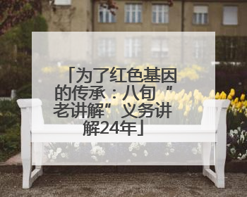 为了红色基因的传承：八旬“老讲解”义务讲解24年