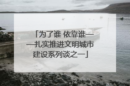 为了谁 依靠谁——扎实推进文明城市建设系列谈之一