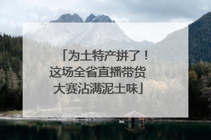 为土特产拼了！这场全省直播带货大赛沾满泥土味