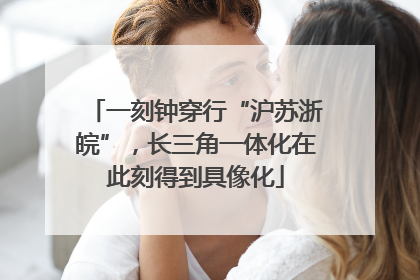 一刻钟穿行“沪苏浙皖”，长三角一体化在此刻得到具像化