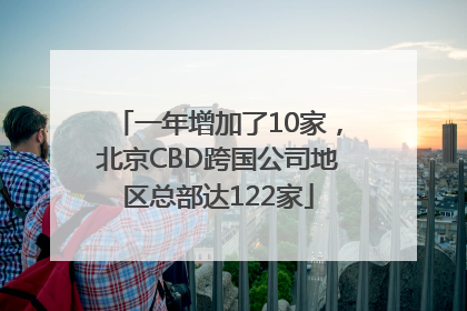 一年增加了10家，北京CBD跨国公司地区总部达122家