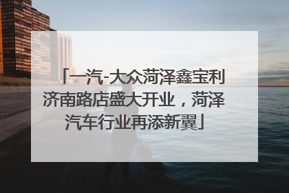 一汽-大众菏泽鑫宝利济南路店盛大开业，菏泽汽车行业再添新翼