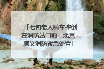 七旬老人骑车摔倒在消防站门前，北京顺义消防紧急处置