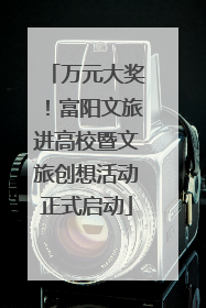 万元大奖！富阳文旅进高校暨文旅创想活动正式启动