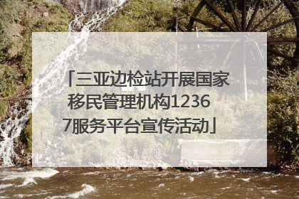 三亚边检站开展国家移民管理机构12367服务平台宣传活动