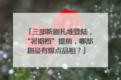 三部新剧扎堆登陆，“暑期档”提前，哪部剧最有爆点品相？