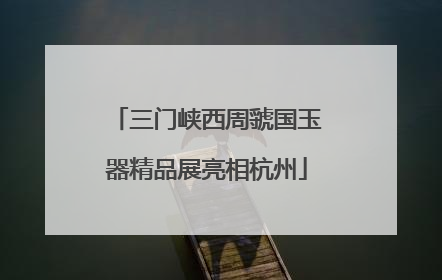 三门峡西周虢国玉器精品展亮相杭州