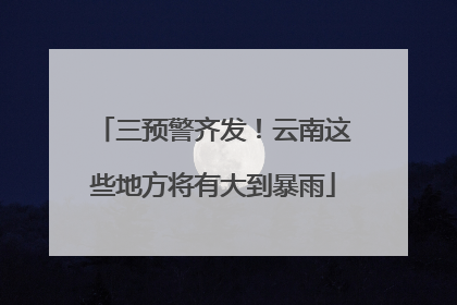 三预警齐发！云南这些地方将有大到暴雨