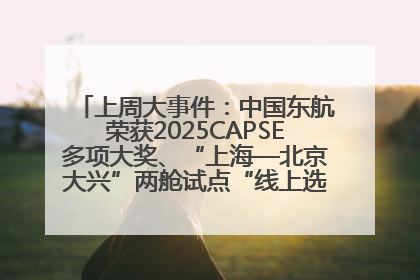 上周大事件：中国东航荣获2025CAPSE多项大奖、“上海—北京大兴”两舱试点“线上选餐”、携手菜鸟推进航空维修数字化转型