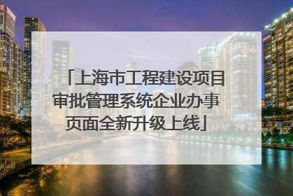 上海市工程建设项目审批管理系统企业办事页面全新升级上线