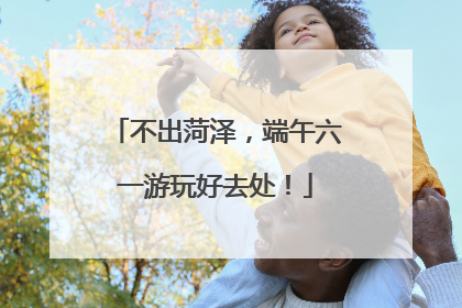 不出菏泽，端午六一游玩好去处！