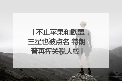不止苹果和欧盟，三星也被点名 特朗普再挥关税大棒
