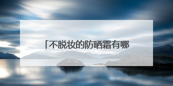 不脱妆的防晒霜有哪些？315最安全防晒霜，国产超好用！