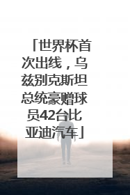 世界杯首次出线，乌兹别克斯坦总统豪赠球员42台比亚迪汽车