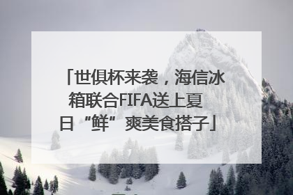 世俱杯来袭，海信冰箱联合FIFA送上夏日“鲜”爽美食搭子